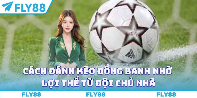 Cách đánh kèo đồng banh nhờ lợi thế từ đội chủ nhà